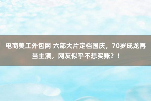 电商美工外包网 六部大片定档国庆，70岁成龙再当主演，网友似乎不想买账？！