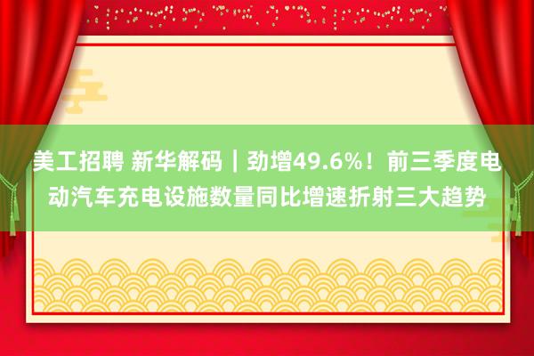 美工招聘 新华解码｜劲增49.6%！前三季度电动汽车充电设施数量同比增速折射三大趋势